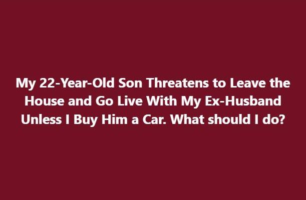 My 22-Year-Old Son Threatens to Leave the House and Go Live With My Ex-Husband Unless I Buy Him a Car