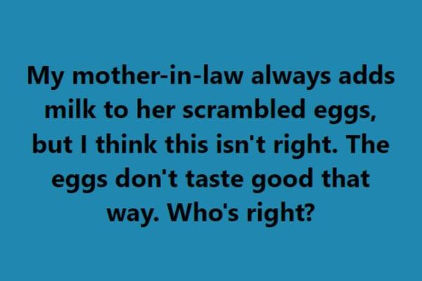 My mother-in-law always adds milk to her scrambled eggs, but I think this isn’t right. The eggs don’t taste good that way. Who’s right?